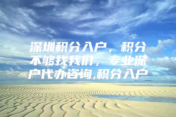 深圳积分入户，积分不够找我们，专业深户代办咨询,积分入户
