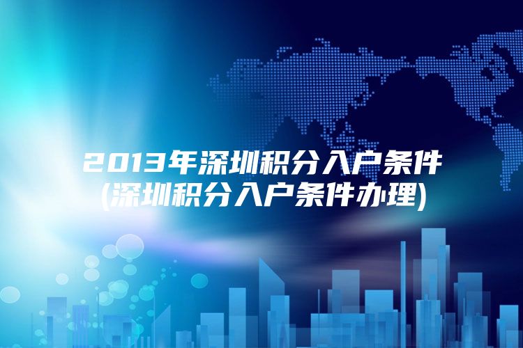 2013年深圳积分入户条件(深圳积分入户条件办理)