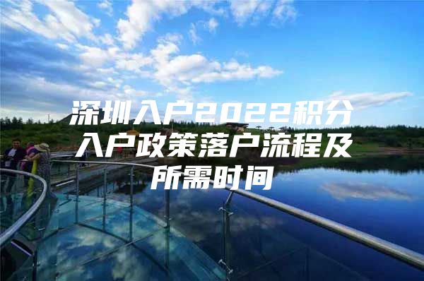 深圳入户2022积分入户政策落户流程及所需时间
