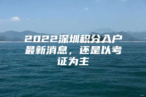 2022深圳积分入户最新消息，还是以考证为主
