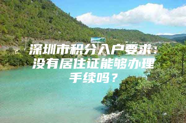 深圳市积分入户要求：没有居住证能够办理手续吗？