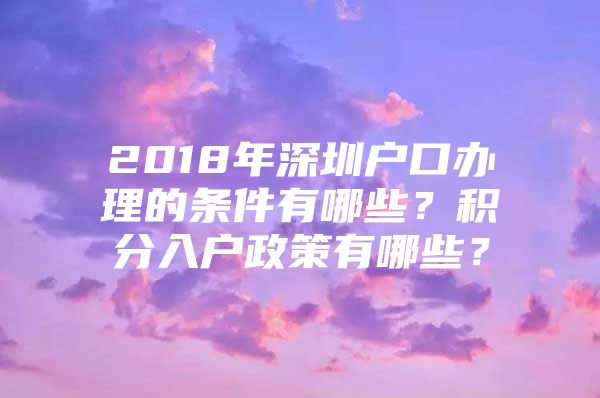 2018年深圳户口办理的条件有哪些？积分入户政策有哪些？