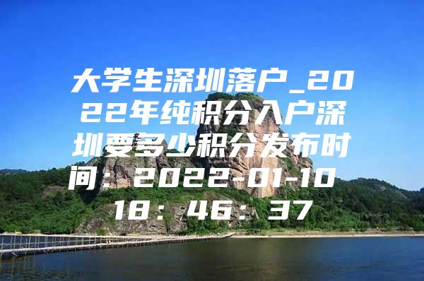 大学生深圳落户_2022年纯积分入户深圳要多少积分发布时间：2022-01-10 18：46：37