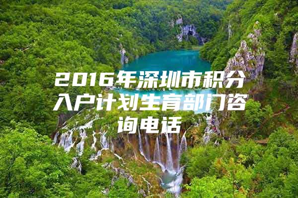 2016年深圳市积分入户计划生育部门咨询电话