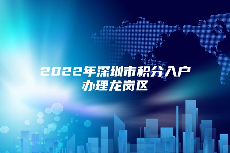 2022年深圳市积分入户办理龙岗区