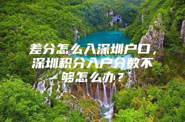 差分怎么入深圳户口，深圳积分入户分数不够怎么办？