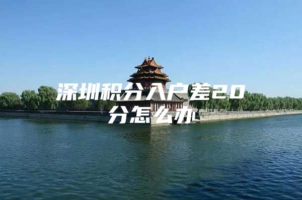深圳积分入户差20分怎么办