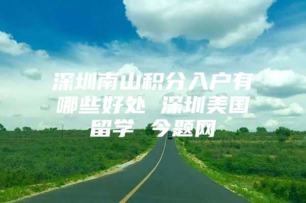 深圳南山积分入户有哪些好处 深圳美国留学 今题网
