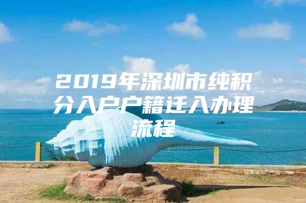 2019年深圳市纯积分入户户籍迁入办理流程