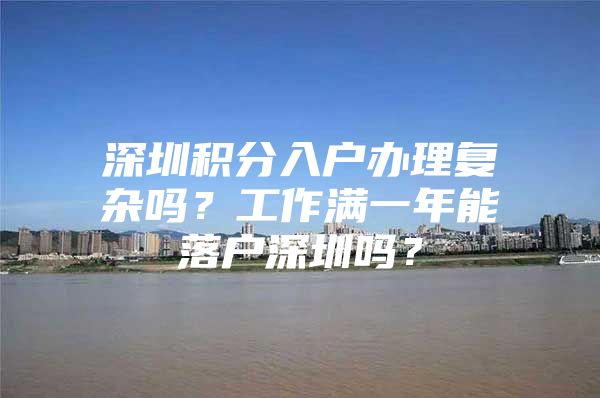深圳积分入户办理复杂吗？工作满一年能落户深圳吗？