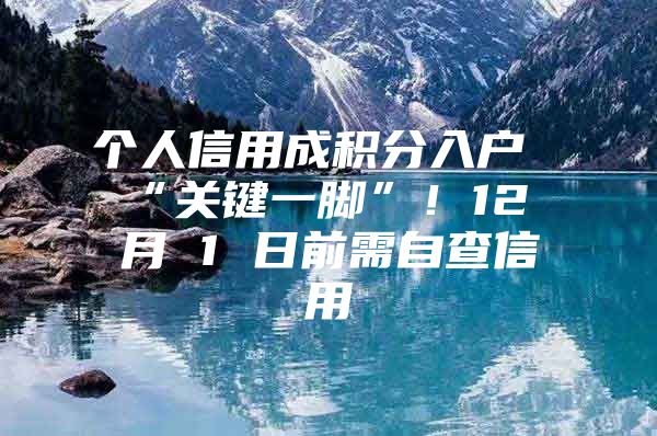 个人信用成积分入户“关键一脚”！12 月 1 日前需自查信用