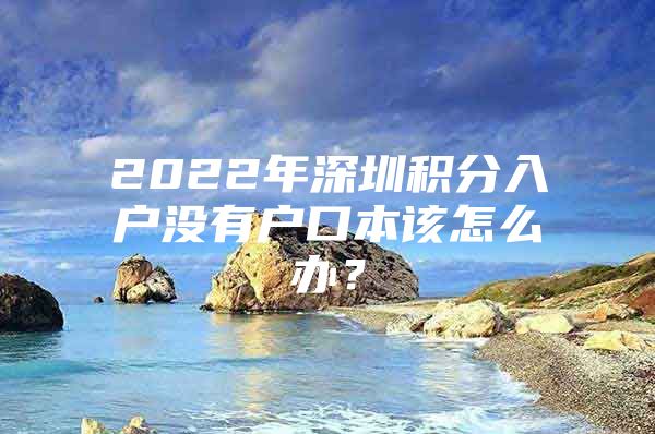 2022年深圳积分入户没有户口本该怎么办？
