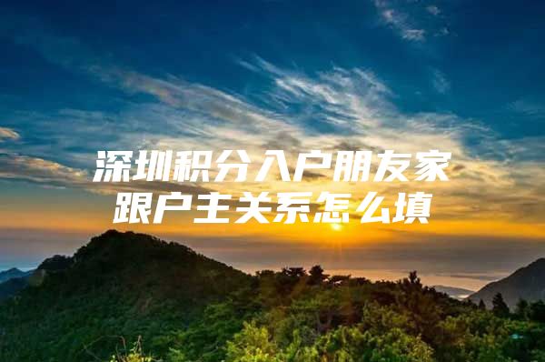 深圳积分入户朋友家跟户主关系怎么填