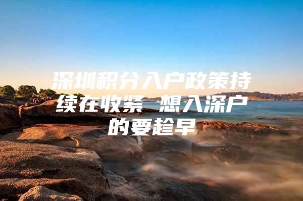 深圳积分入户政策持续在收紧 想入深户的要趁早