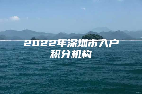 2022年深圳市入户积分机构