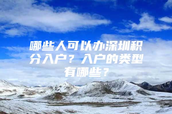 哪些人可以办深圳积分入户？入户的类型有哪些？