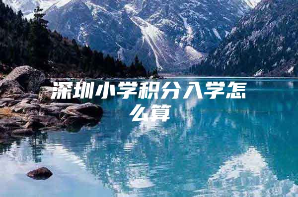 深圳小学积分入学怎么算