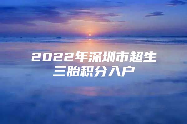2022年深圳市超生三胎积分入户