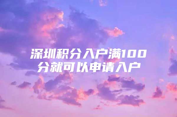 深圳积分入户满100分就可以申请入户