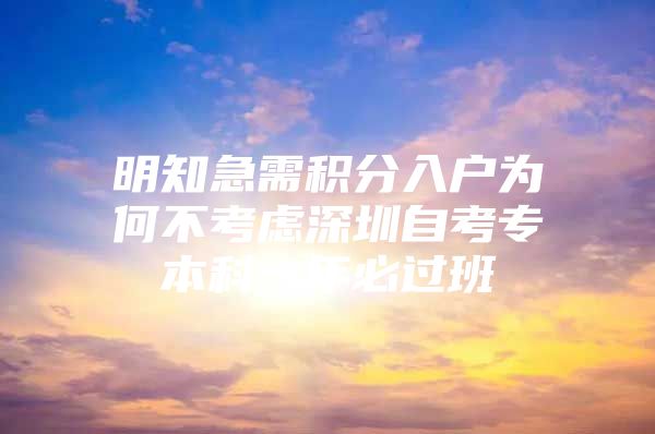 明知急需积分入户为何不考虑深圳自考专本科一年必过班