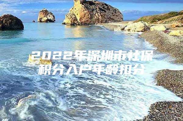 2022年深圳市社保积分入户年龄扣分