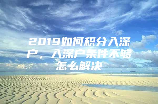 2019如何积分入深户，入深户条件不够怎么解决