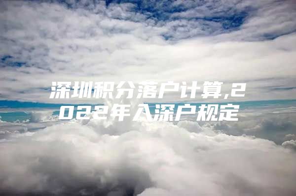深圳积分落户计算,2022年入深户规定