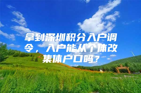 拿到深圳积分入户调令，入户能从个体改集体户口吗？