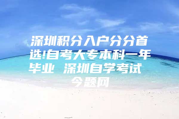 深圳积分入户分分首选!自考大专本科一年毕业 深圳自学考试 今题网