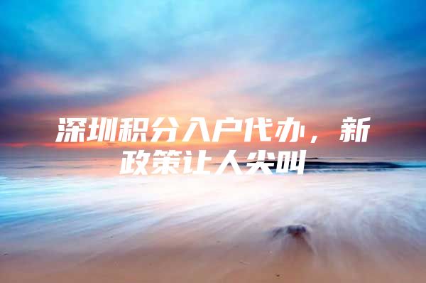 深圳积分入户代办，新政策让人尖叫