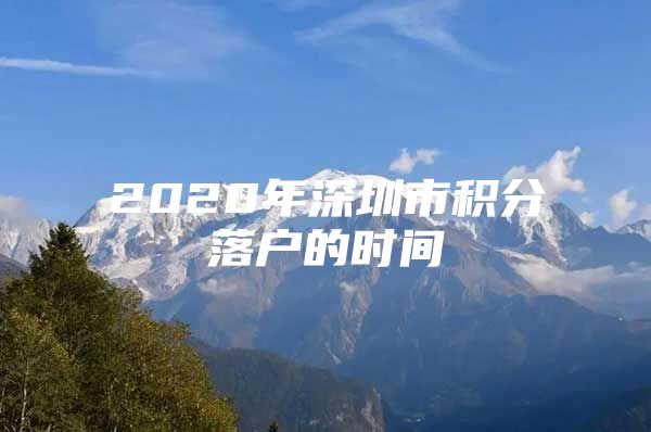 2020年深圳市积分落户的时间