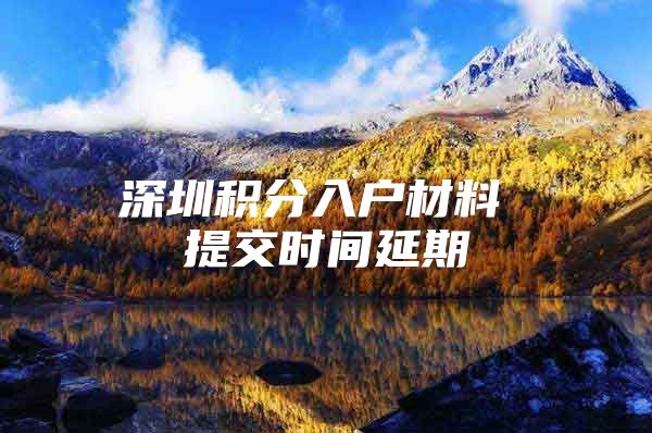 深圳积分入户材料 提交时间延期