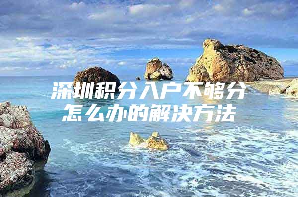 深圳积分入户不够分怎么办的解决方法