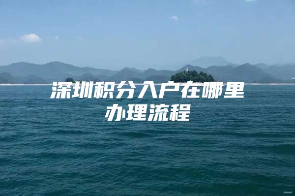 深圳积分入户在哪里办理流程