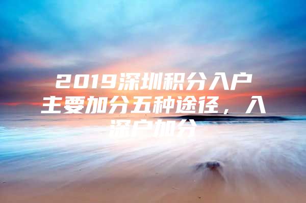2019深圳积分入户主要加分五种途径，入深户加分