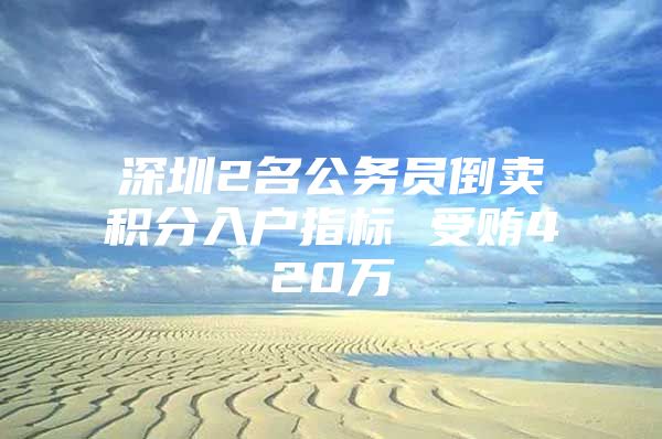 深圳2名公务员倒卖积分入户指标 受贿420万