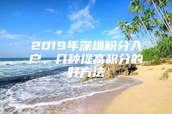 2019年深圳积分入户，几种提高积分的好方法