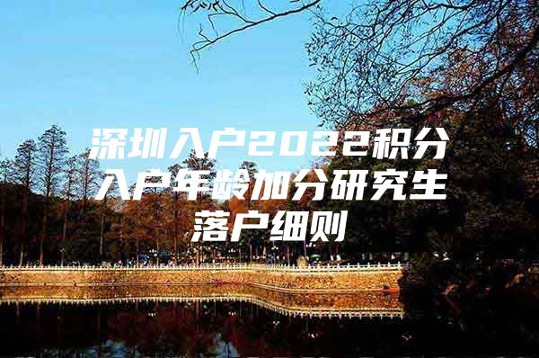 深圳入户2022积分入户年龄加分研究生落户细则