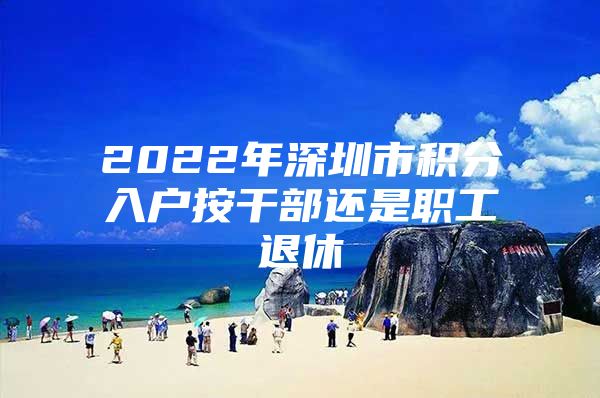 2022年深圳市积分入户按干部还是职工退休