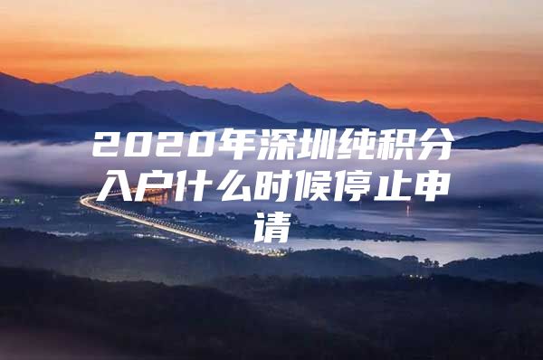 2020年深圳纯积分入户什么时候停止申请
