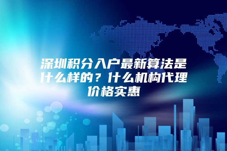 深圳积分入户最新算法是什么样的？什么机构代理价格实惠
