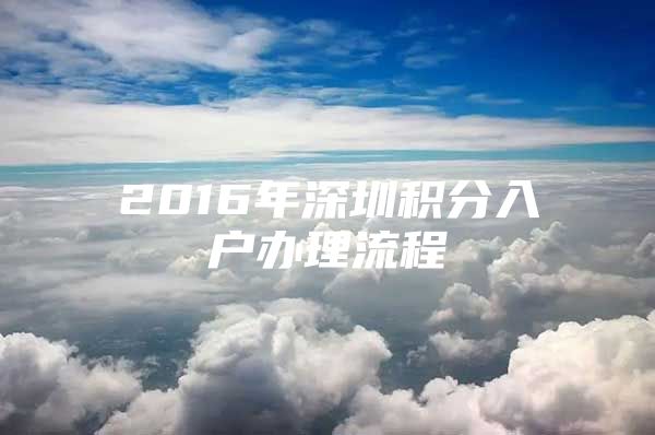 2016年深圳积分入户办理流程