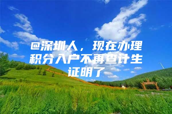 @深圳人，现在办理积分入户不再查计生证明了
