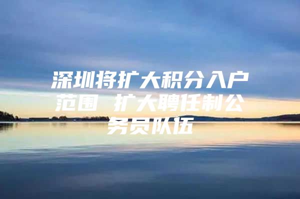 深圳将扩大积分入户范围 扩大聘任制公务员队伍