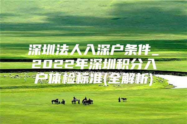 深圳法人入深户条件_2022年深圳积分入户体检标准(全解析)