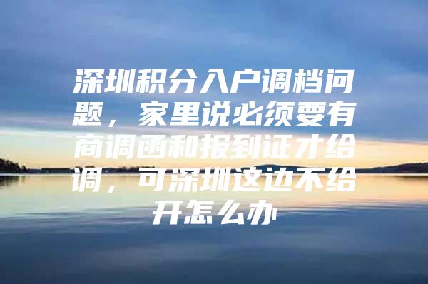 深圳积分入户调档问题，家里说必须要有商调函和报到证才给调，可深圳这边不给开怎么办
