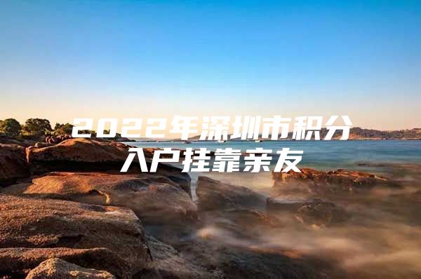 2022年深圳市积分入户挂靠亲友