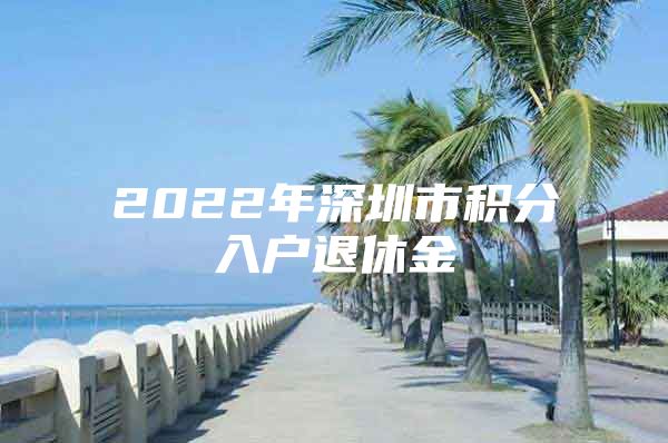 2022年深圳市积分入户退休金