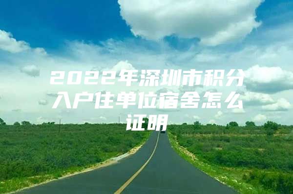 2022年深圳市积分入户住单位宿舍怎么证明