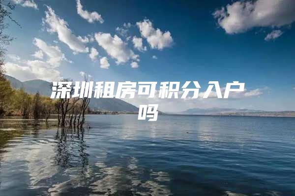 深圳租房可积分入户吗